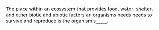 The place within an ecosystem that provides food, water, shelter, and other biotic and abiotic factors an organisms needs needs to survive and reproduce is the organism's_____.