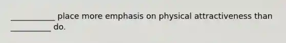 ___________ place more emphasis on physical attractiveness than __________ do.