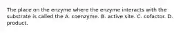 The place on the enzyme where the enzyme interacts with the substrate is called the A. coenzyme. B. active site. C. cofactor. D. product.