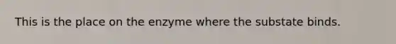 This is the place on the enzyme where the substate binds.