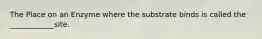 The Place on an Enzyme where the substrate binds is called the ____________site.