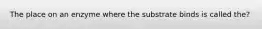 The place on an enzyme where the substrate binds is called the?