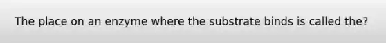 The place on an enzyme where the substrate binds is called the?