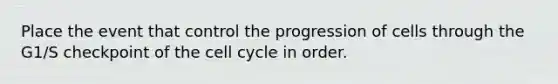 Place the event that control the progression of cells through the G1/S checkpoint of the cell cycle in order.