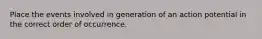 Place the events involved in generation of an action potential in the correct order of occurrence.