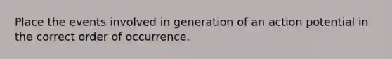 Place the events involved in generation of an action potential in the correct order of occurrence.