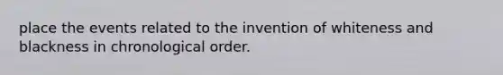 place the events related to the invention of whiteness and blackness in chronological order.