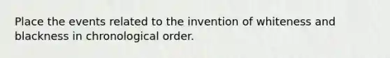 Place the events related to the invention of whiteness and blackness in chronological order.