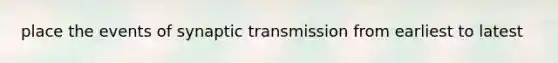 place the events of synaptic transmission from earliest to latest