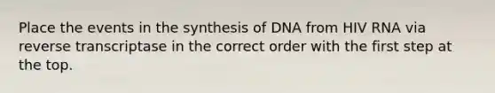 Place the events in the synthesis of DNA from HIV RNA via reverse transcriptase in the correct order with the first step at the top.