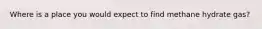Where is a place you would expect to find methane hydrate gas?