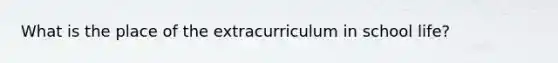 What is the place of the extracurriculum in school life?