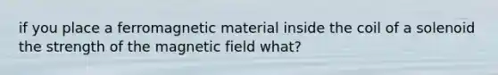 if you place a ferromagnetic material inside the coil of a solenoid the strength of the magnetic field what?