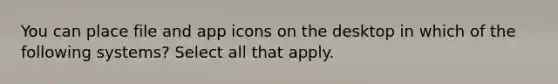 You can place file and app icons on the desktop in which of the following systems? Select all that apply.