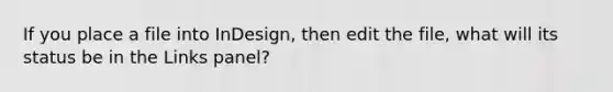 If you place a file into InDesign, then edit the file, what will its status be in the Links panel?