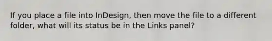 If you place a file into InDesign, then move the file to a different folder, what will its status be in the Links panel?