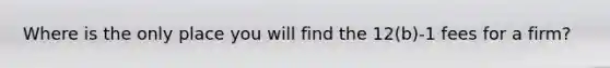 Where is the only place you will find the 12(b)-1 fees for a firm?