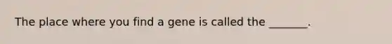 The place where you find a gene is called the _______.