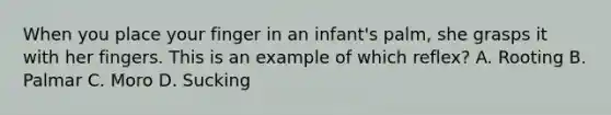 When you place your finger in an​ infant's palm, she grasps it with her fingers. This is an example of which​ reflex? A. Rooting B. Palmar C. Moro D. Sucking