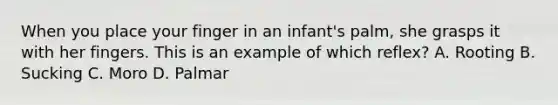 When you place your finger in an​ infant's palm, she grasps it with her fingers. This is an example of which​ reflex? A. Rooting B. Sucking C. Moro D. Palmar