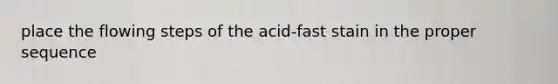 place the flowing steps of the acid-fast stain in the proper sequence