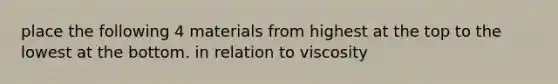 place the following 4 materials from highest at the top to the lowest at the bottom. in relation to viscosity
