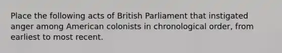 Place the following acts of British Parliament that instigated anger among American colonists in chronological order, from earliest to most recent.