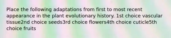 Place the following adaptations from first to most recent appearance in the plant evolutionary history. 1st choice vascular tissue2nd choice seeds3rd choice flowers4th choice cuticle5th choice fruits