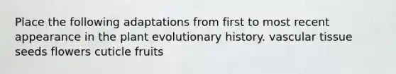 Place the following adaptations from first to most recent appearance in the plant evolutionary history. vascular tissue seeds flowers cuticle fruits