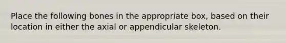 Place the following bones in the appropriate box, based on their location in either the axial or appendicular skeleton.