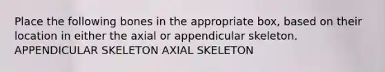 Place the following bones in the appropriate box, based on their location in either the axial or appendicular skeleton. APPENDICULAR SKELETON AXIAL SKELETON