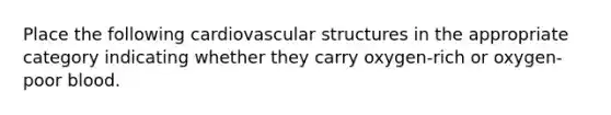 Place the following cardiovascular structures in the appropriate category indicating whether they carry oxygen-rich or oxygen-poor blood.