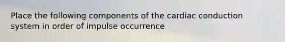 Place the following components of the cardiac conduction system in order of impulse occurrence