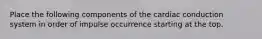 Place the following components of the cardiac conduction system in order of impulse occurrence starting at the top.