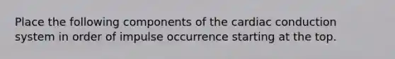 Place the following components of the <a href='https://www.questionai.com/knowledge/km9HYGGeec-cardiac-conduction' class='anchor-knowledge'>cardiac conduction</a> system in order of impulse occurrence starting at the top.