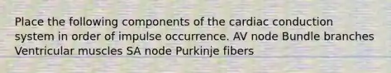 Place the following components of the cardiac conduction system in order of impulse occurrence. AV node Bundle branches Ventricular muscles SA node Purkinje fibers