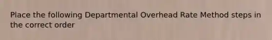 Place the following Departmental Overhead Rate Method steps in the correct order