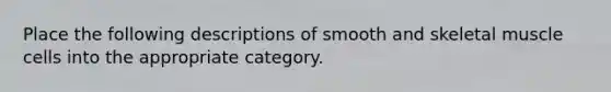 Place the following descriptions of smooth and skeletal muscle cells into the appropriate category.