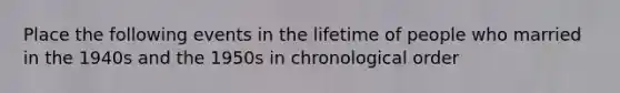 Place the following events in the lifetime of people who married in the 1940s and the 1950s in chronological order