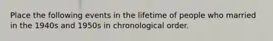 Place the following events in the lifetime of people who married in the 1940s and 1950s in chronological order.