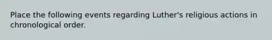 Place the following events regarding Luther's religious actions in chronological order.