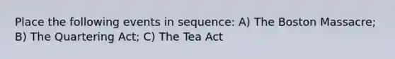 Place the following events in sequence: A) The Boston Massacre; B) The Quartering Act; C) The Tea Act