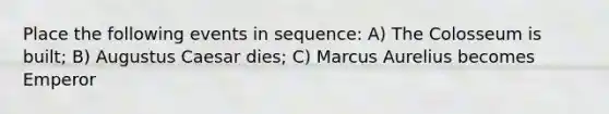 Place the following events in sequence: A) The Colosseum is built; B) Augustus Caesar dies; C) Marcus Aurelius becomes Emperor