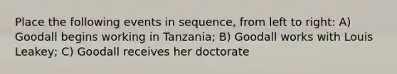 Place the following events in sequence, from left to right: A) Goodall begins working in Tanzania; B) Goodall works with Louis Leakey; C) Goodall receives her doctorate