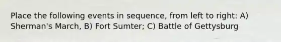 Place the following events in sequence, from left to right: A) Sherman's March, B) Fort Sumter; C) Battle of Gettysburg