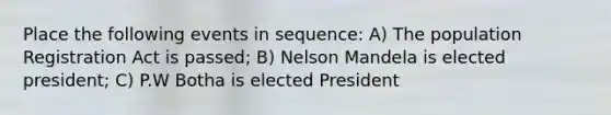 Place the following events in sequence: A) The population Registration Act is passed; B) Nelson Mandela is elected president; C) P.W Botha is elected President