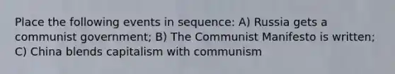 Place the following events in sequence: A) Russia gets a communist government; B) The Communist Manifesto is written; C) China blends capitalism with communism