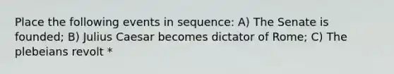 Place the following events in sequence: A) The Senate is founded; B) Julius Caesar becomes dictator of Rome; C) The plebeians revolt *