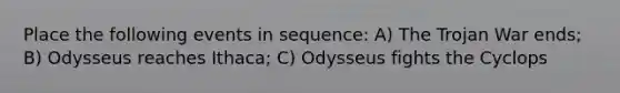 Place the following events in sequence: A) The Trojan War ends; B) Odysseus reaches Ithaca; C) Odysseus fights the Cyclops