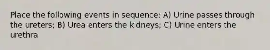 Place the following events in sequence: A) Urine passes through the ureters; B) Urea enters the kidneys; C) Urine enters the urethra